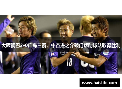 大阪钢巴2-0广岛三箭，中谷进之介破门帮助球队取得胜利