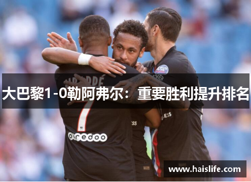 大巴黎1-0勒阿弗尔：重要胜利提升排名